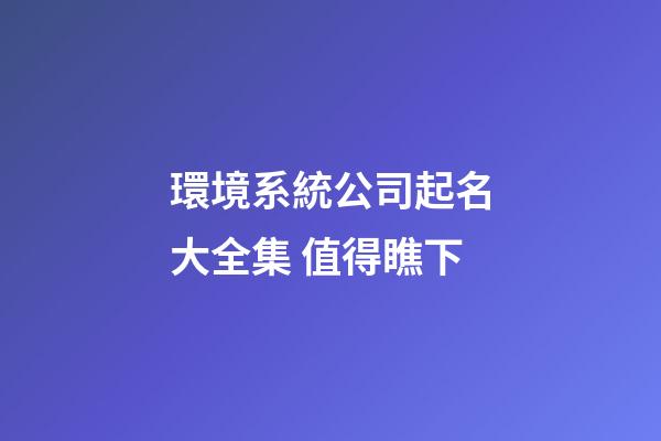 環境系統公司起名大全集 值得瞧下-第1張-公司起名-玄機派